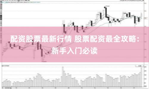 配资股票最新行情 股票配资最全攻略：新手入门必读