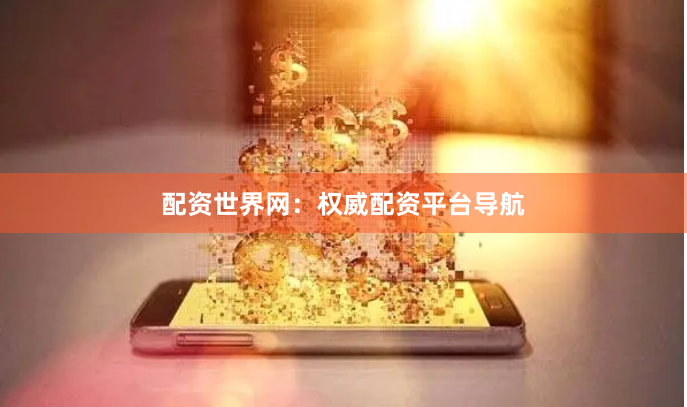 配资世界网：权威配资平台导航