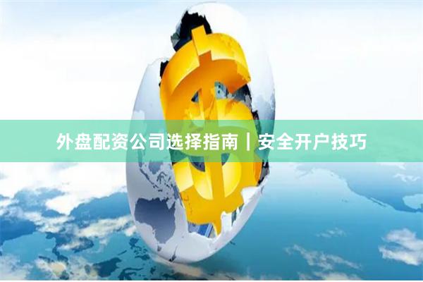 外盘配资公司选择指南｜安全开户技巧