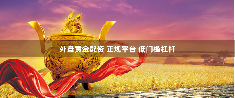 外盘黄金配资 正规平台 低门槛杠杆