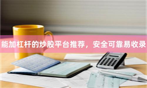 能加杠杆的炒股平台推荐，安全可靠易收录
