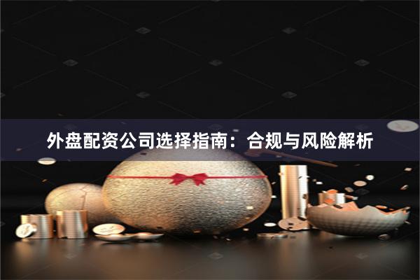 外盘配资公司选择指南：合规与风险解析