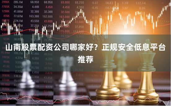 山南股票配资公司哪家好？正规安全低息平台推荐