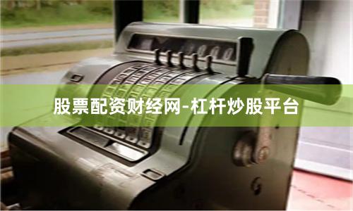 股票配资财经网-杠杆炒股平台
