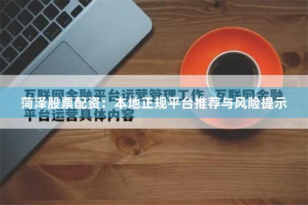 菏泽股票配资：本地正规平台推荐与风险提示